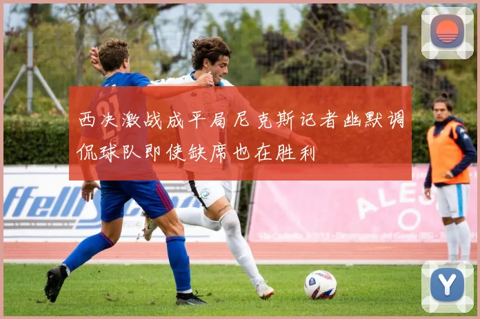 西决激战成平局尼克斯记者幽默调侃球队即使缺席也在胜利