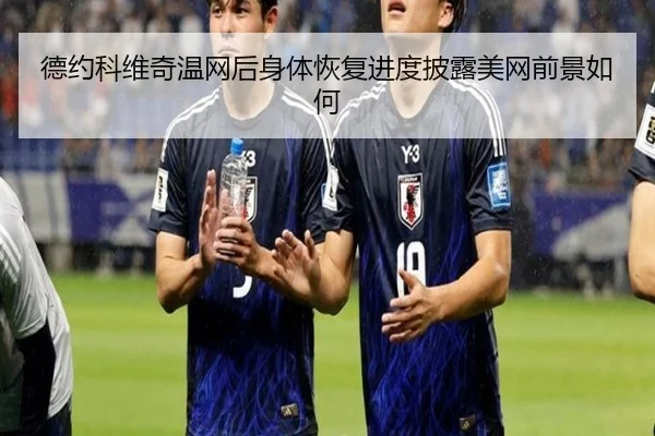 德约科维奇温网后身体恢复进度披露美网前景如何